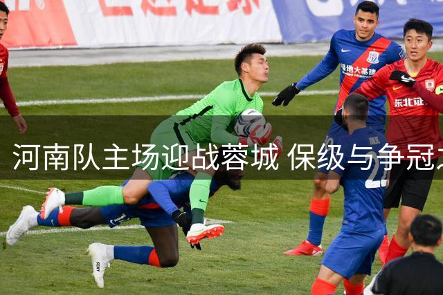 河南队主场迎战蓉城 保级与争冠之战一触即发