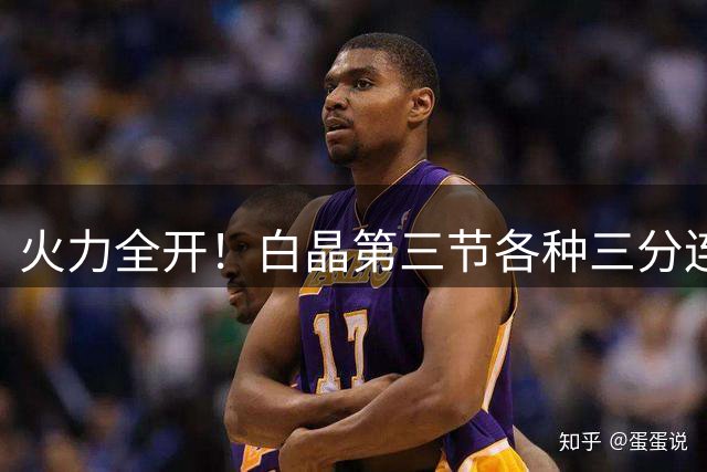 火力全开！白晶第三节各种三分连轰攻击波 以75-68再度反超狄龙